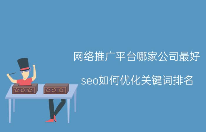 网络推广平台哪家公司最好 seo如何优化关键词排名？